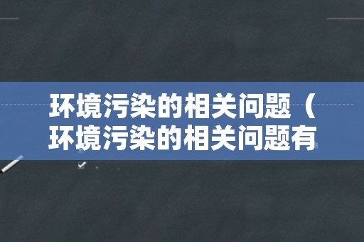 环境污染的相关问题（环境污染的相关问题有哪些）