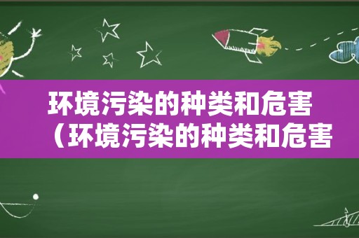 环境污染的种类和危害（环境污染的种类和危害600字作文）