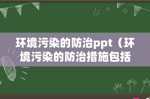 环境污染的防治ppt（环境污染的防治措施包括）