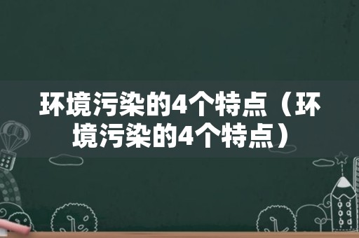 环境污染的4个特点（环境污染的4个特点）