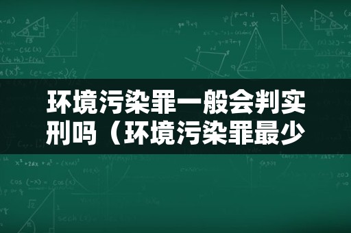 环境污染罪一般会判实刑吗（环境污染罪最少判多久）