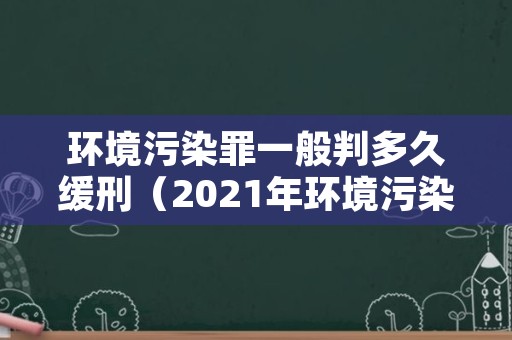 环境污染罪一般判多久缓刑（2021年环境污染罪能判缓刑吗）