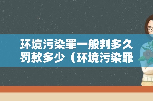 环境污染罪一般判多久罚款多少（环境污染罪一般会判实刑吗?）