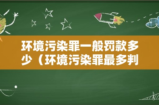 环境污染罪一般罚款多少（环境污染罪最多判几年）