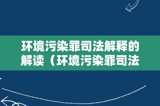 环境污染罪司法解释的解读（环境污染罪司法解释的解读和解释）