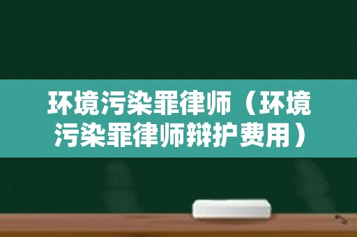 环境污染罪律师（环境污染罪律师辩护费用）