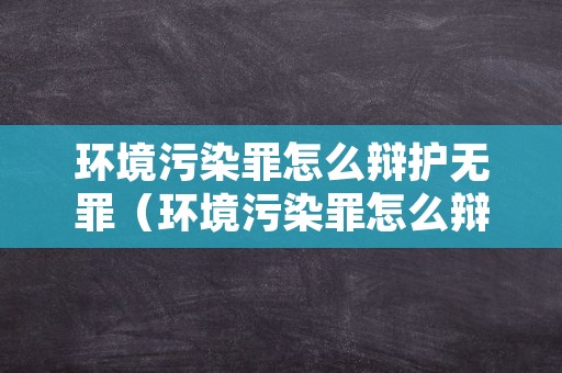 环境污染罪怎么辩护无罪（环境污染罪怎么辩护无罪的）