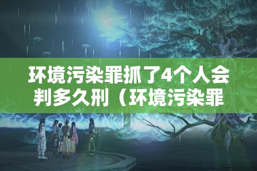 环境污染罪抓了4个人会判多久刑（环境污染罪拘留多久判刑）