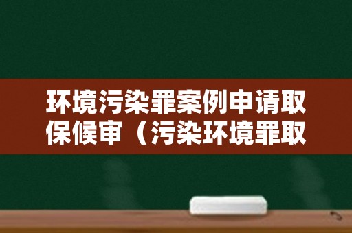 环境污染罪案例申请取保候审（污染环境罪取保后会怎么判）