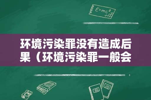 环境污染罪没有造成后果（环境污染罪一般会判实刑吗?）