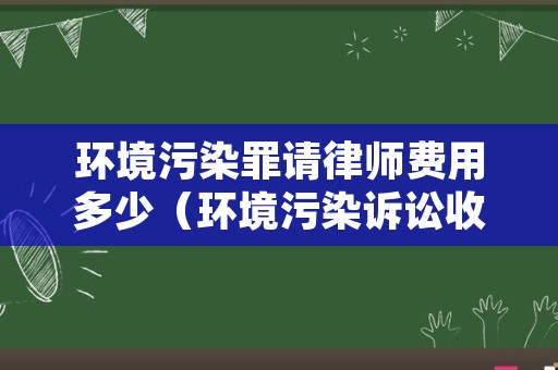 环境污染罪请律师费用多少（环境污染诉讼收费标准）