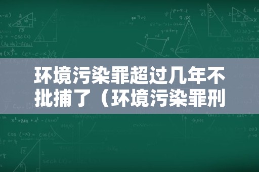 环境污染罪超过几年不批捕了（环境污染罪刑事拘留会批捕吗）