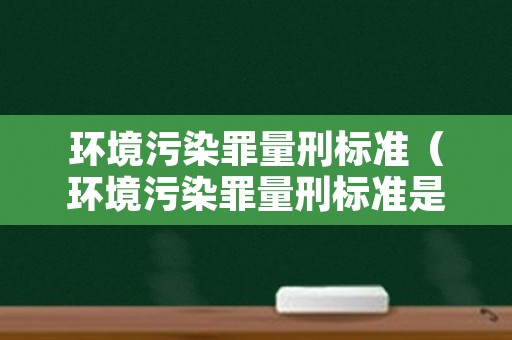 环境污染罪量刑标准（环境污染罪量刑标准是多少）