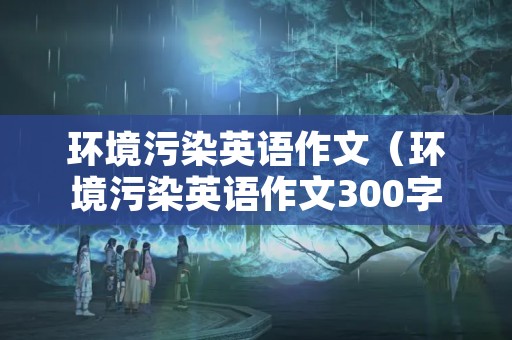 环境污染英语作文（环境污染英语作文300字）