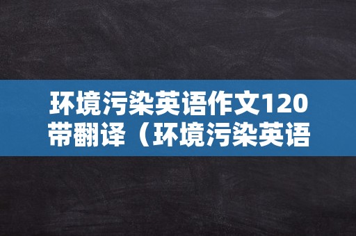 环境污染英语作文120带翻译（环境污染英语作文带翻译80词）