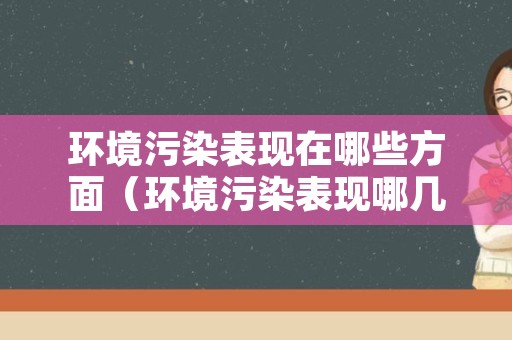 环境污染表现在哪些方面（环境污染表现哪几个方面）