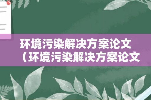 环境污染解决方案论文（环境污染解决方案论文范文）