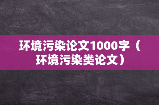 环境污染论文1000字（环境污染类论文）