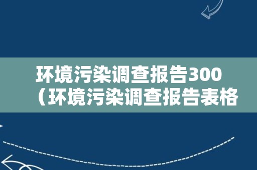 环境污染调查报告300（环境污染调查报告表格）