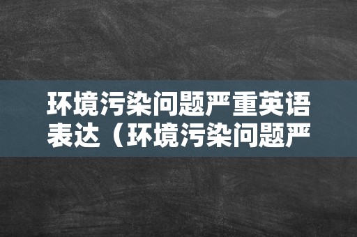 环境污染问题严重英语表达（环境污染问题严重英语表达怎么写）