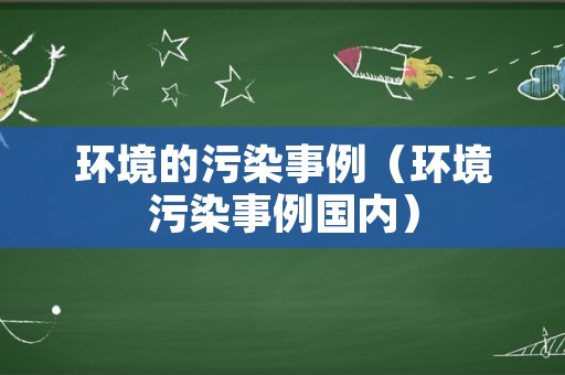 环境的污染事例（环境污染事例国内）