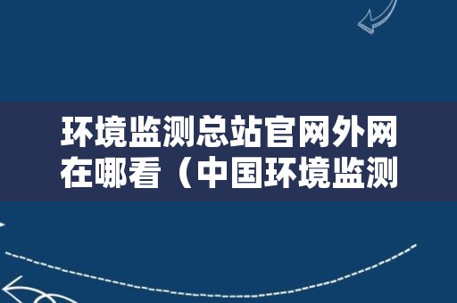 环境监测总站官网外网在哪看（中国环境监测总站地址）