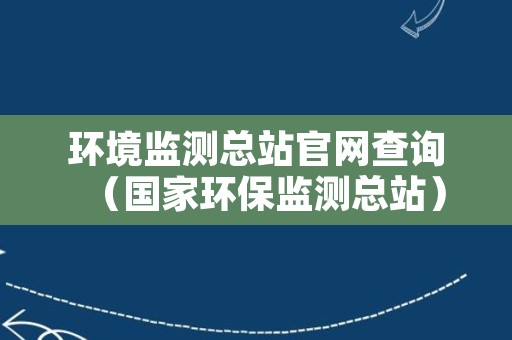 环境监测总站官网查询（国家环保监测总站）