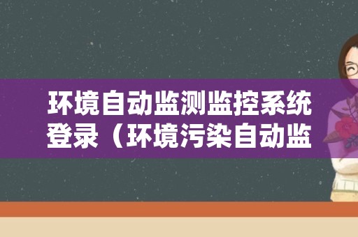 环境自动监测监控系统登录（环境污染自动监测系统）