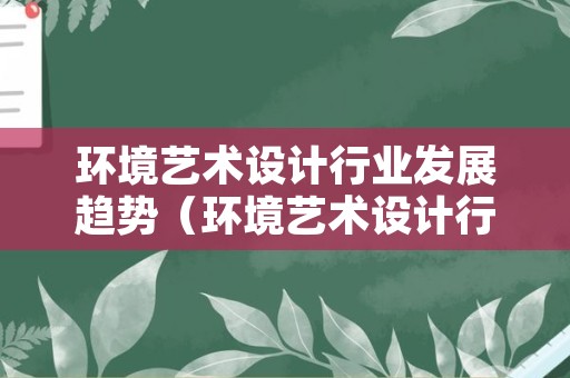 环境艺术设计行业发展趋势（环境艺术设计行业发展趋势如何）