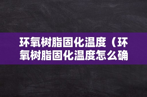 环氧树脂固化温度（环氧树脂固化温度怎么确定）