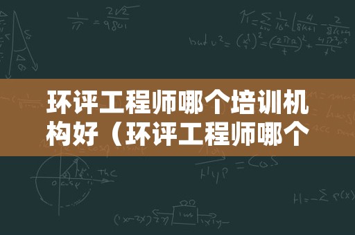 环评工程师哪个培训机构好（环评工程师哪个培训机构好一些）