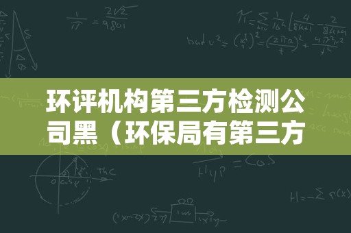 环评机构第三方检测公司黑（环保局有第三方检测公司吗）