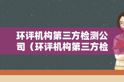 环评机构第三方检测公司（环评机构第三方检测公司资质）