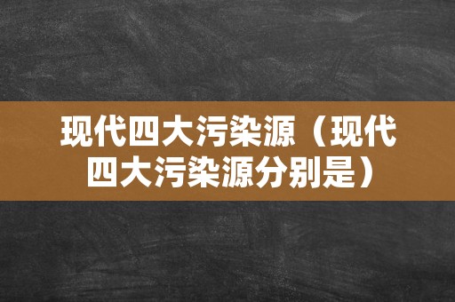 现代四大污染源（现代四大污染源分别是）