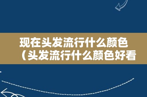 现在头发流行什么颜色（头发流行什么颜色好看图片）