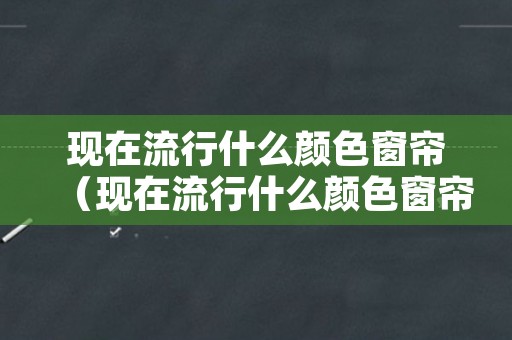 现在流行什么颜色窗帘（现在流行什么颜色窗帘最好看）