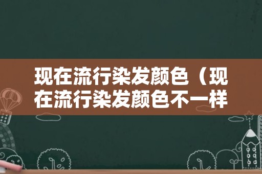 现在流行染发颜色（现在流行染发颜色不一样）