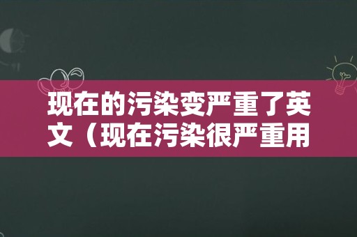 现在的污染变严重了英文（现在污染很严重用英语怎么说）