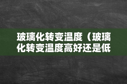 玻璃化转变温度（玻璃化转变温度高好还是低好）