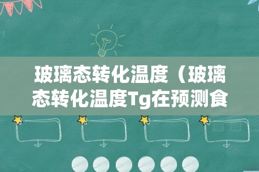 玻璃态转化温度（玻璃态转化温度Tg在预测食品稳定性方面有哪些作用）