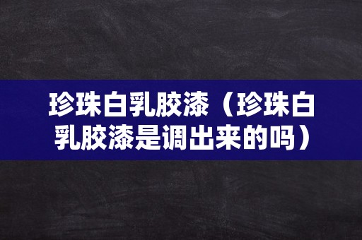 珍珠白乳胶漆（珍珠白乳胶漆是调出来的吗）