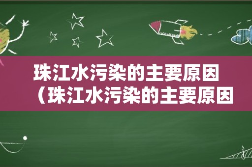 珠江水污染的主要原因（珠江水污染的主要原因有哪些）