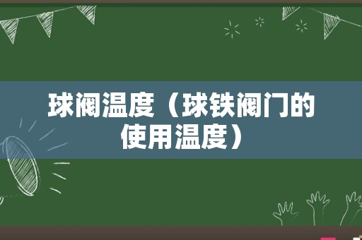 球阀温度（球铁阀门的使用温度）