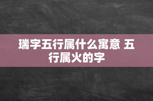 瑞字五行属什么寓意 五行属火的字