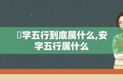 瓃字五行到底属什么,安字五行属什么