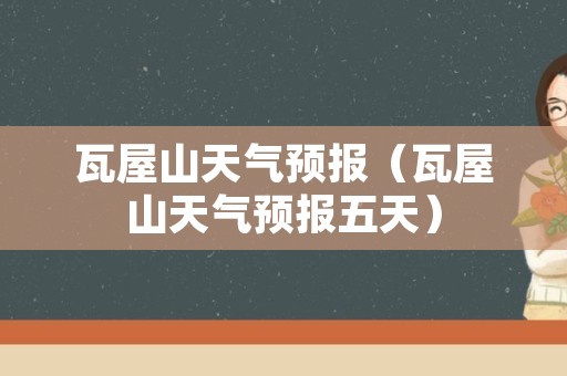 瓦屋山天气预报（瓦屋山天气预报五天）