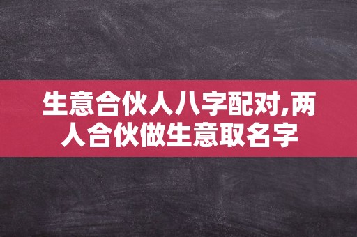 生意合伙人八字配对,两人合伙做生意取名字