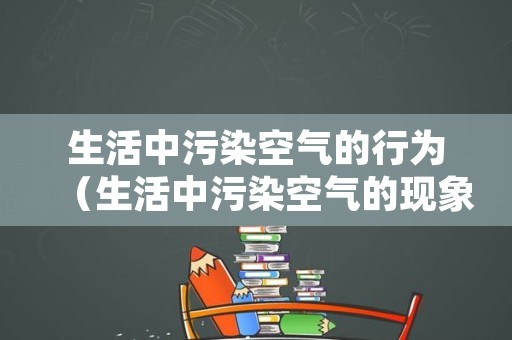 生活中污染空气的行为（生活中污染空气的现象）