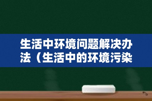 生活中环境问题解决办法（生活中的环境污染和解决问题）