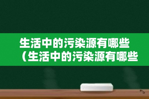 生活中的污染源有哪些（生活中的污染源有哪些）